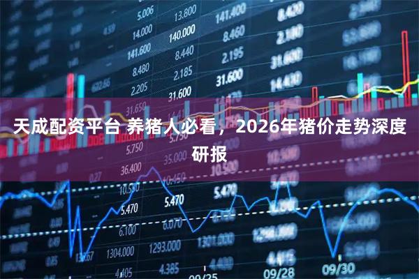 天成配资平台 养猪人必看,2026年猪价走势深度研报