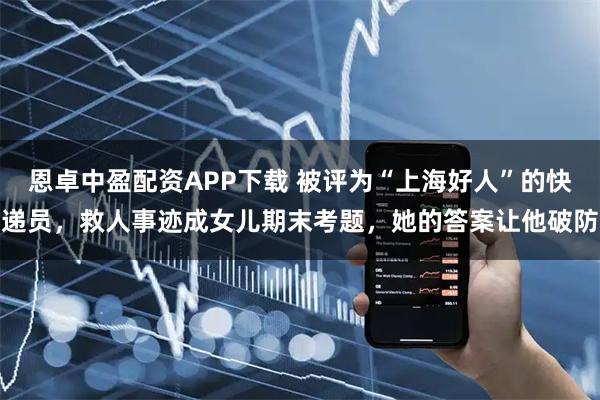 恩卓中盈配资APP下载 被评为“上海好人”的快递员，救人事迹成女儿期末考题，她的答案让他破防