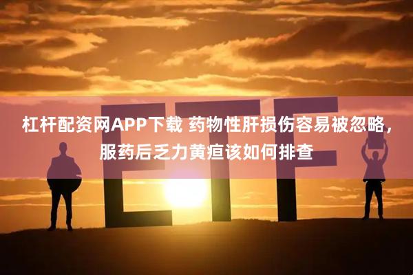 杠杆配资网APP下载 药物性肝损伤容易被忽略，服药后乏力黄疸该如何排查